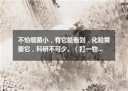不怕细菌小，有它能看到，化验需要它，科研不可少。（打一物）