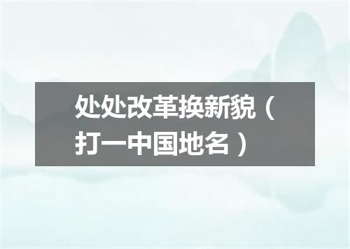 处处改革换新貌（打一中国地名）