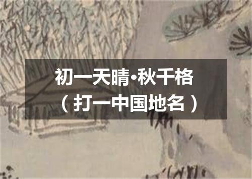 初一天晴·秋千格（打一中国地名）