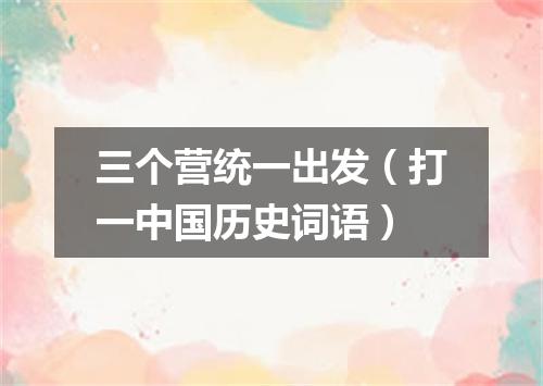 三个营统一出发（打一中国历史词语）