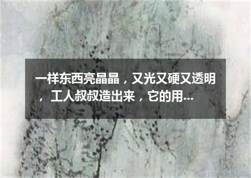 一样东西亮晶晶，又光又硬又透明， 工人叔叔造出来，它的用处数不清。（打一物）