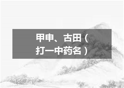甲申、古田（打一中药名）