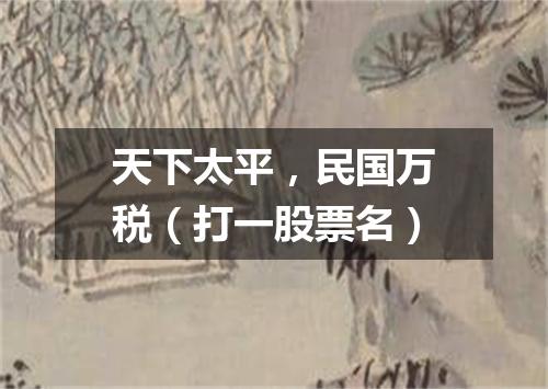 天下太平，民国万税（打一股票名）