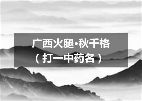 广西火腿·秋千格（打一中药名）