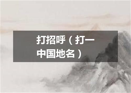 打招呼（打一中国地名）
