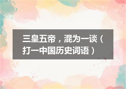 三皇五帝，混为一谈（打一中国历史词语）