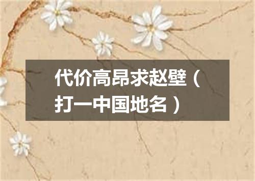 代价高昂求赵壁（打一中国地名）