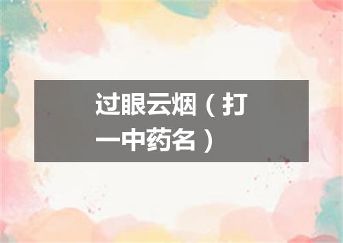 过眼云烟（打一中药名）