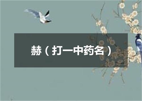 赫（打一中药名）