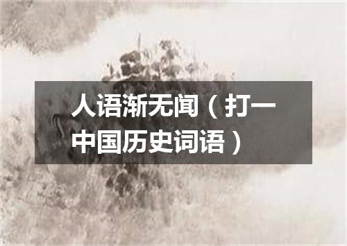 人语渐无闻（打一中国历史词语）