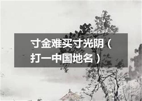 寸金难买寸光阴（打一中国地名）