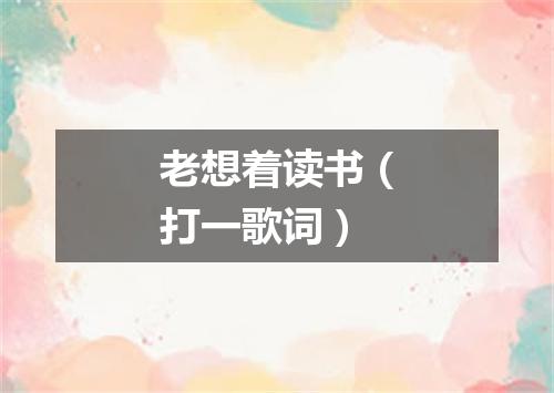 老想着读书（打一歌词）