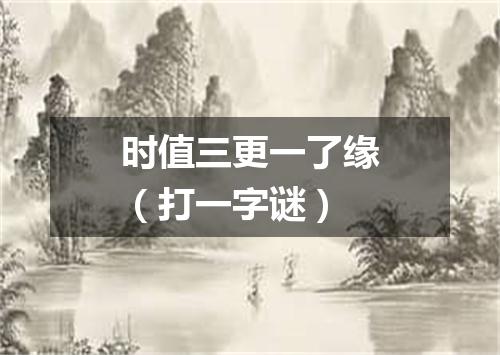 时值三更一了缘（打一字谜）