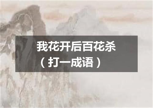 我花开后百花杀（打一成语）
