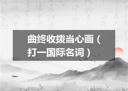 曲终收拨当心画（打一国际名词）