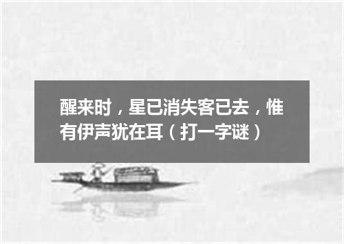 醒来时，星已消失客已去，惟有伊声犹在耳（打一字谜）