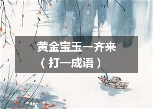 黄金宝玉一齐来（打一成语）