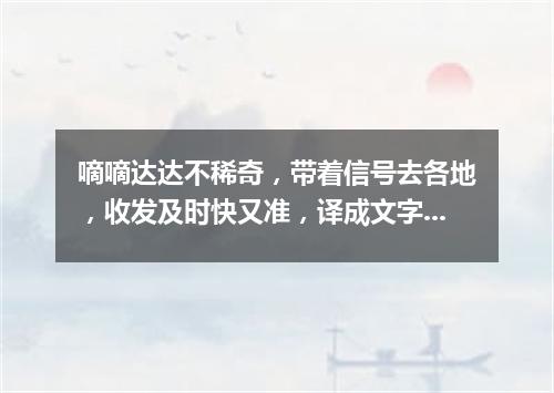 嘀嘀达达不稀奇，带着信号去各地，收发及时快又准，译成文字传信息（打一电子器材）
