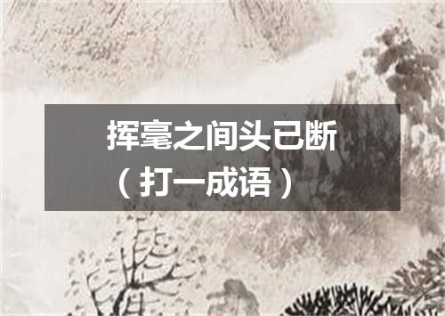 挥毫之间头已断（打一成语）