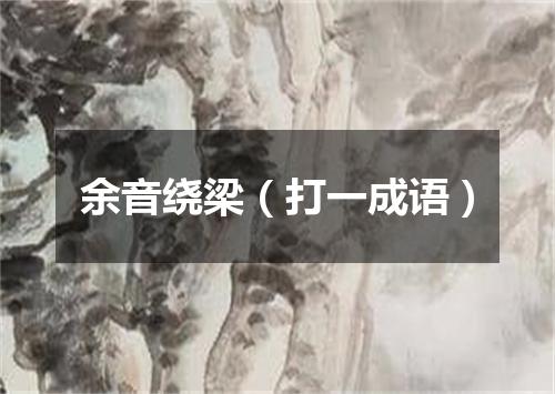 余音绕梁（打一成语）