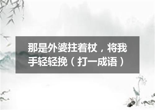 那是外婆拄着杖，将我手轻轻挽（打一成语）