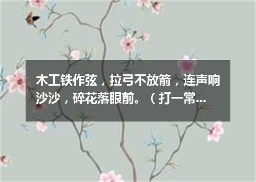 木工铁作弦，拉弓不放箭，连声响沙沙，碎花落眼前。（打一常用物）