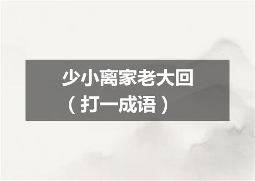 少小离家老大回（打一成语）