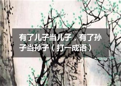 有了儿子当儿子，有了孙子当孙子（打一成语）