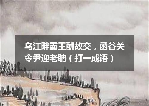 乌江畔霸王酬故交，函谷关令尹迎老聃（打一成语）