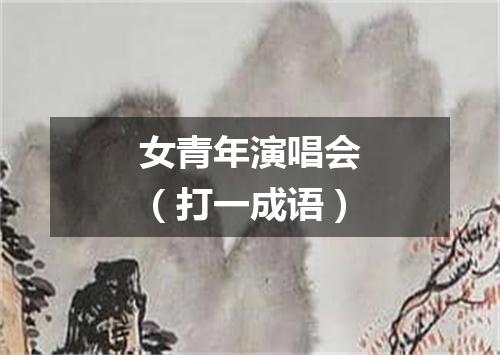 女青年演唱会（打一成语）