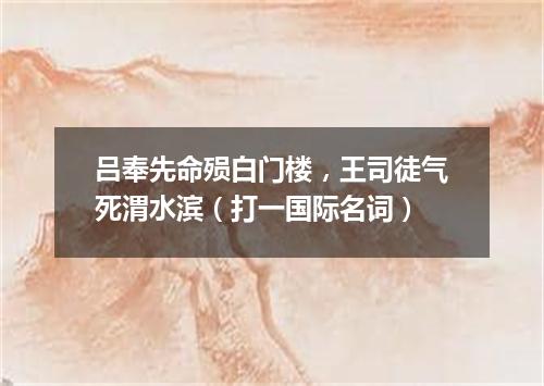 吕奉先命殒白门楼，王司徒气死渭水滨（打一国际名词）