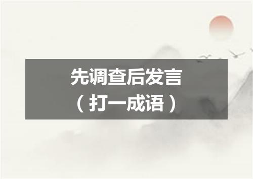 先调查后发言（打一成语）
