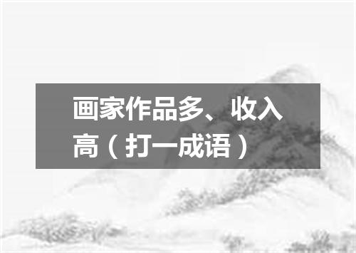 画家作品多、收入高（打一成语）