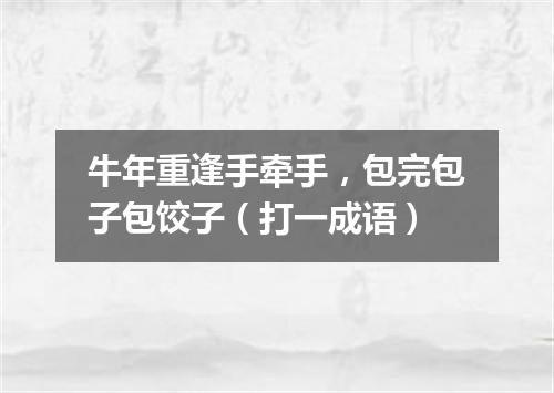 牛年重逢手牵手，包完包子包饺子（打一成语）