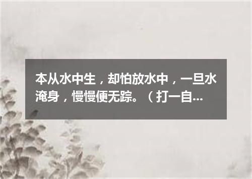 本从水中生，却怕放水中，一旦水淹身，慢慢便无踪。（打一自然现象）