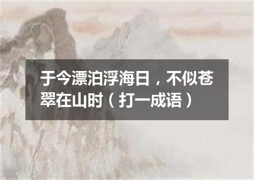 于今漂泊浮海日，不似苍翠在山时（打一成语）