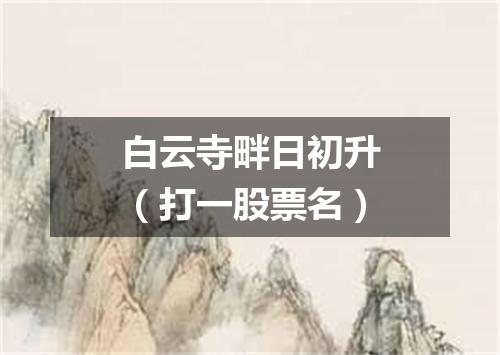 白云寺畔日初升（打一股票名）