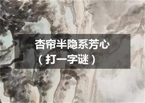 杏帘半隐系芳心（打一字谜）