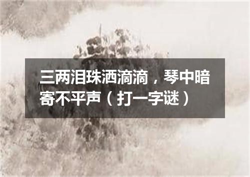 三两泪珠洒滴滴，琴中暗寄不平声（打一字谜）