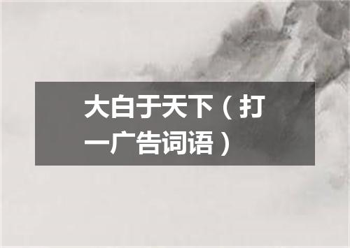 大白于天下（打一广告词语）
