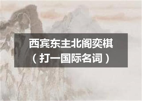西宾东主北阁奕棋（打一国际名词）
