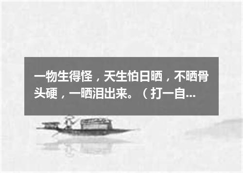 一物生得怪，天生怕日晒，不晒骨头硬，一晒泪出来。（打一自然现象）