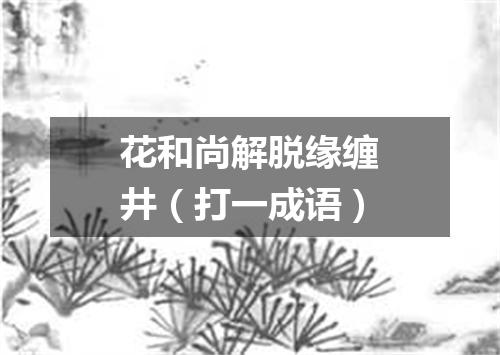 花和尚解脱缘缠井（打一成语）