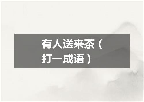 有人送来茶（打一成语）