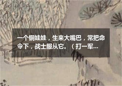 一个铜娃娃，生来大嘴巴，常把命令下，战士服从它。（打一军事用语）