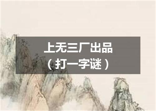 上无三厂出品（打一字谜）