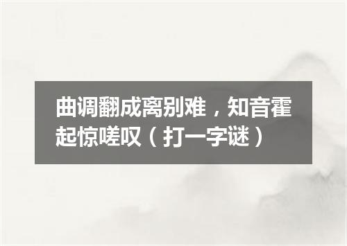 曲调翻成离别难，知音霍起惊嗟叹（打一字谜）