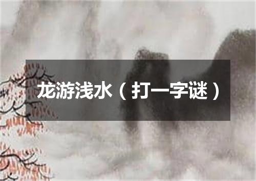 龙游浅水（打一字谜）