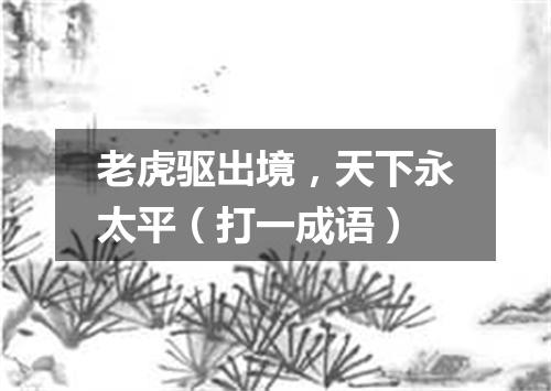 老虎驱出境，天下永太平（打一成语）