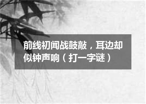 前线初闻战鼓敲，耳边却似钟声响（打一字谜）